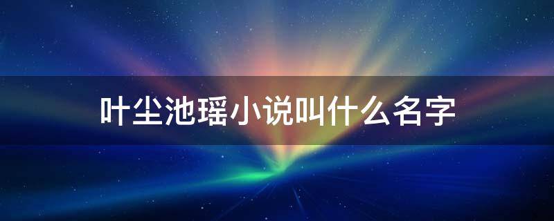 叶尘池瑶小说全文免费阅读 至尊神皇叶尘池瑶免费阅读 叶尘池瑶小说全文免费阅读最新章节笔趣阁