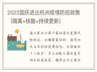 杭州国庆出行返乡政策2022 2022国庆长假外地大学生出杭州返乡核酸要求 浙江省国庆出行政策