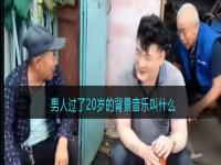 男人过了20岁的背景音乐叫什么 男人20岁歌曲叫什么