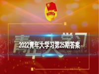 青年大学习网上主题团课25期答案 2022年青年大学习第25期答案最新