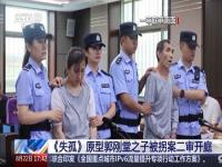 失孤原型案二审将择期宣判_《失孤》原型郭刚堂之子被拐卖二审择期宣判，有新证人出庭