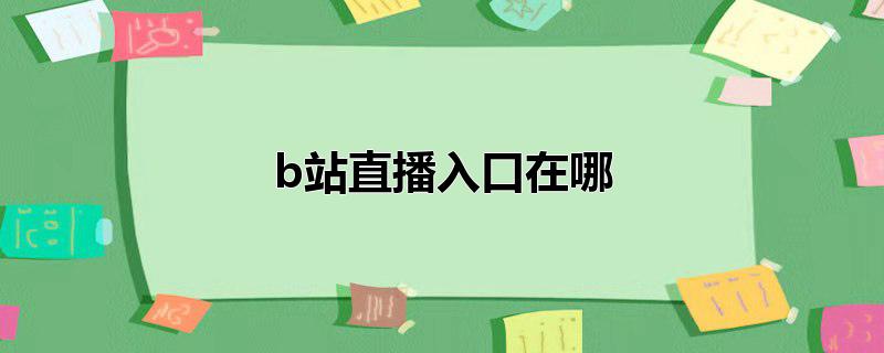 看b站直播 看b站直播入口  外国b站刺激战场直播