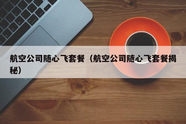 南航随心飞多少钱一年 南航随心飞用几次能回本2023