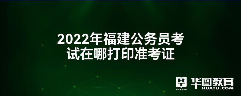 2022年福建公务员考试在哪打印准考证