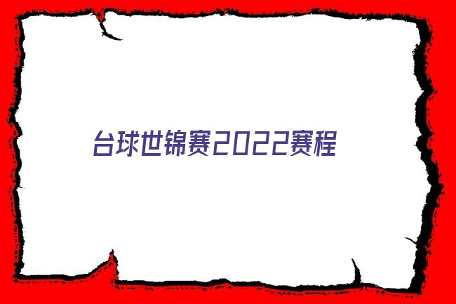  2022世锦赛赛程表时间 世界锦标赛2022赛程 2022世锦赛在线直播