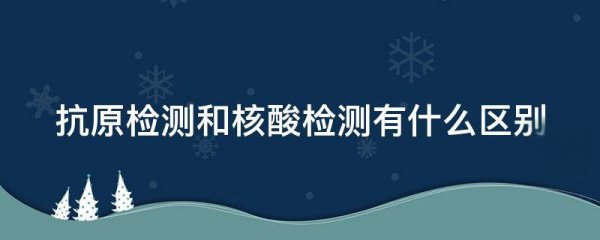 抗原检测和核酸检测的区别在哪里查 抗原检测和核酸检测优点 抗原检测试剂盒使用方法