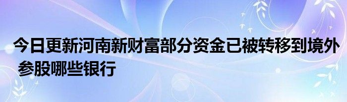 河南新财富部分资金已被转移到境外 河南新财富部分资金已被转移到境外参股哪些银行