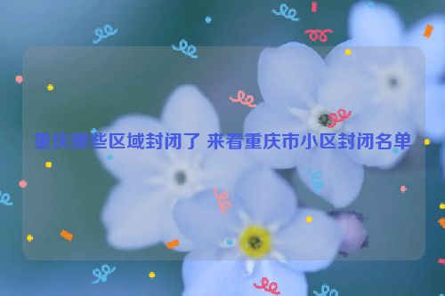 重庆哪些区域封闭了 来看重庆市小区封闭名单