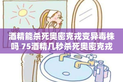 酒精能杀死奥密克戎变异毒株吗 75酒精几秒杀死奥密克戎